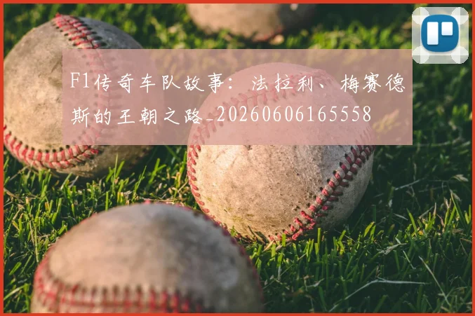 F1传奇车队故事:法拉利、梅赛德斯的王朝之路_20260606165558