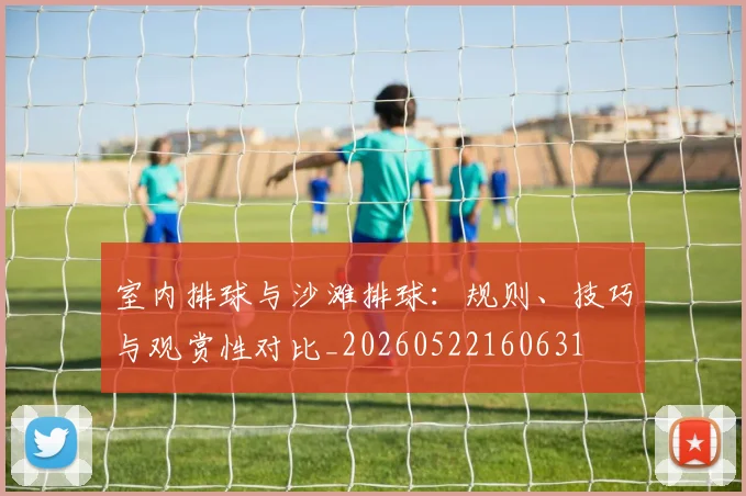 室内排球与沙滩排球：规则、技巧与观赏性对比_20260522160631