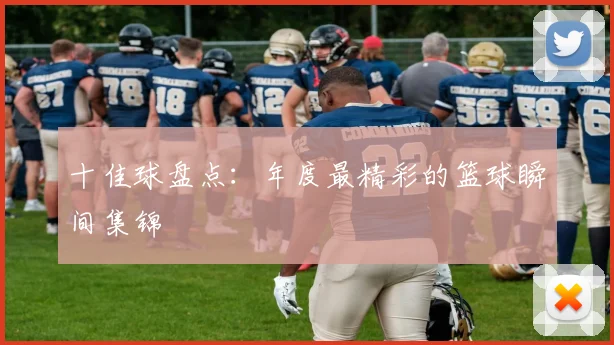 十佳球盘点：年度最精彩的篮球瞬间集锦