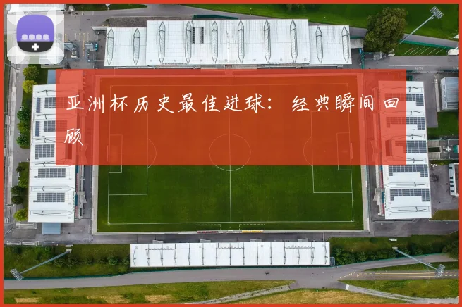 亚洲杯历史最佳进球：经典瞬间回顾