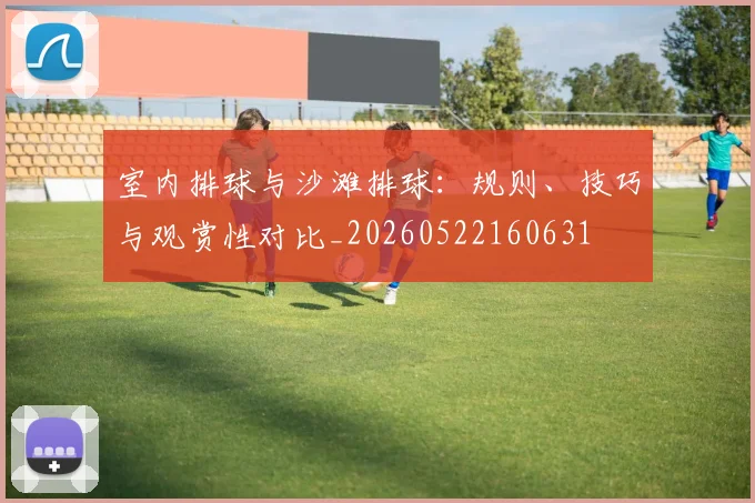 室内排球与沙滩排球：规则、技巧与观赏性对比_20260522160631
