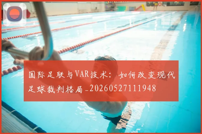 国际足联与VAR技术:如何改变现代足球裁判格局_20260527111948