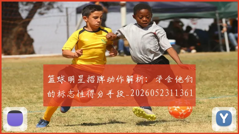 篮球明星招牌动作解析:学会他们的标志性得分手段_20260523113619
