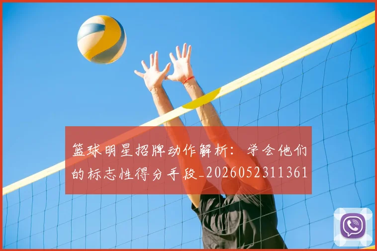 篮球明星招牌动作解析：学会他们的标志性得分手段_20260523113619