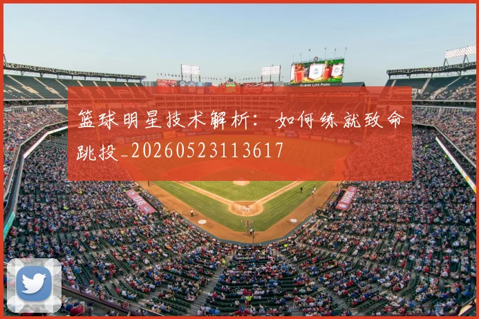 篮球明星技术解析:如何练就致命跳投_20260523113617