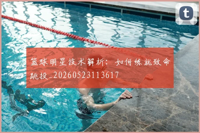 篮球明星技术解析:如何练就致命跳投_20260523113617