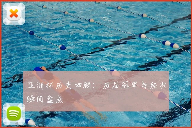 亚洲杯历史回顾:历届冠军与经典瞬间盘点