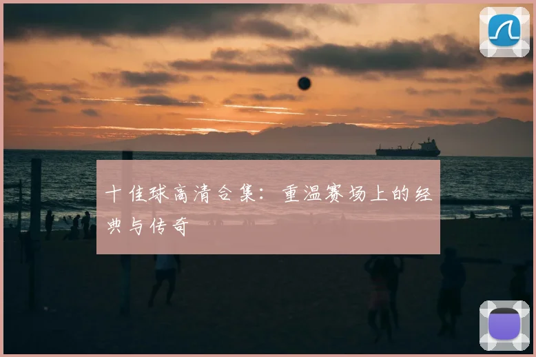 十佳球高清合集：重温赛场上的经典与传奇