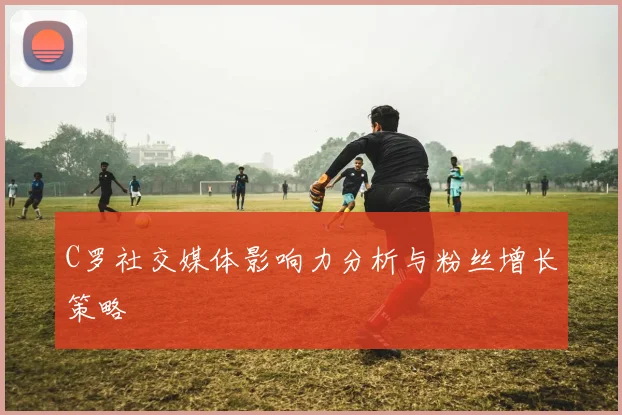 C罗社交媒体影响力分析与粉丝增长策略