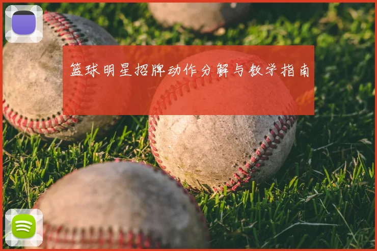 篮球明星招牌动作分解与教学指南