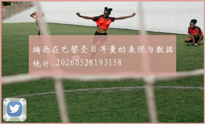梅西在巴黎圣日耳曼的表现与数据统计_20260528193158