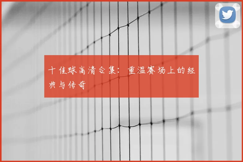 十佳球高清合集：重温赛场上的经典与传奇