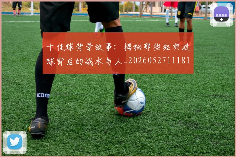 十佳球背景故事：揭秘那些经典进球背后的战术与人_20260527111811