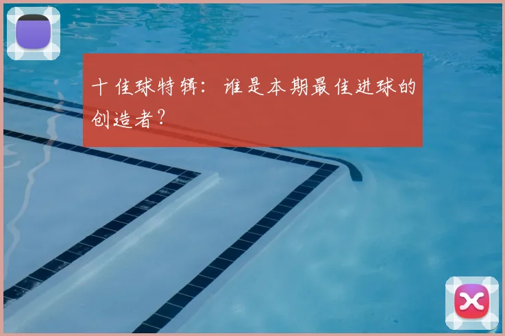 十佳球特辑：谁是本期最佳进球的创造者？